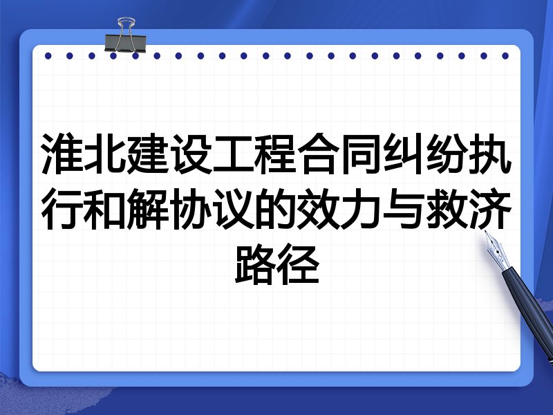 淮北建设工程合同纠纷执行和解协议的效力与救济路径