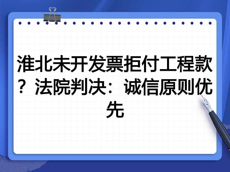 淮北未开发票拒付工程款？法院判决：诚信原则优先