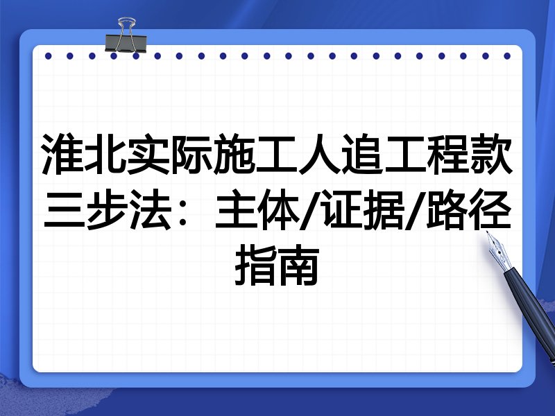 淮北实际施工人追工程款三步法:主体/证据/路径指南