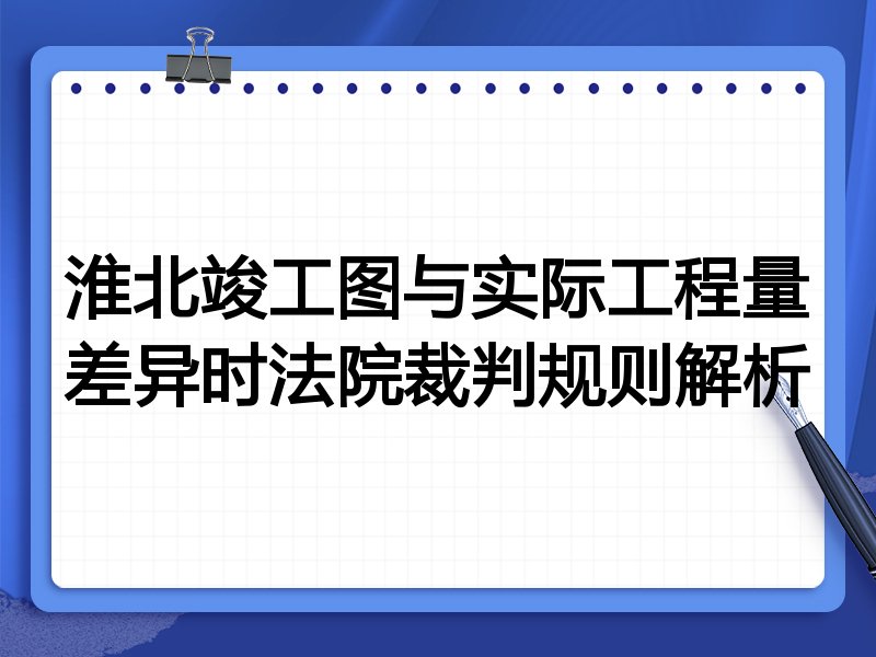 淮北竣工图与实际工程量差异时法院裁判规则解析