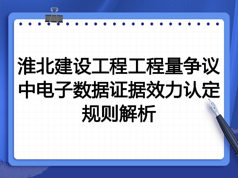 淮北建设工程工程量争议中电子数据证据效力认定规则解析