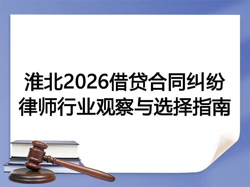 淮北2026借贷合同纠纷律师行业观察与选择指南