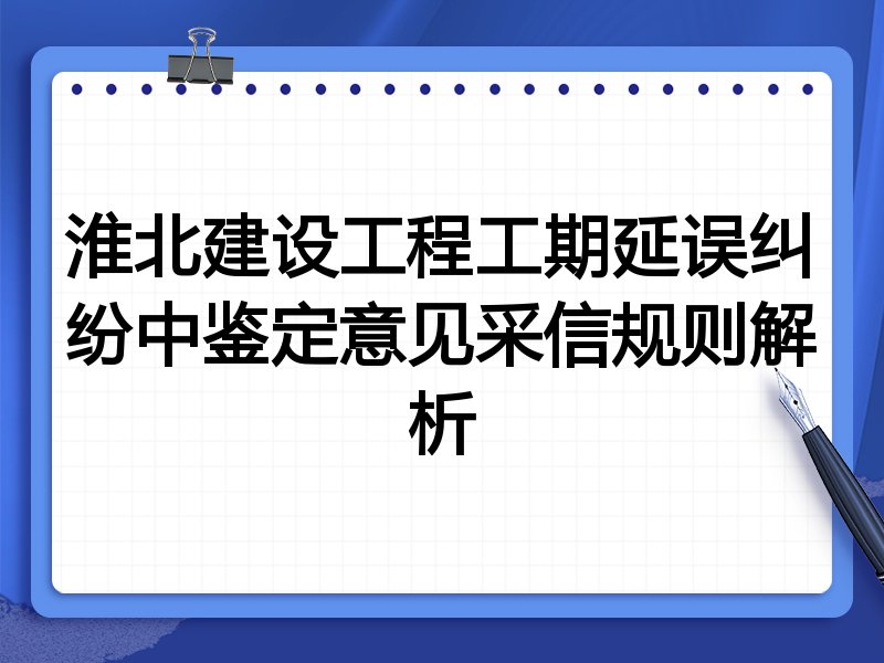 淮北建设工程工期延误纠纷中鉴定意见采信规则解析