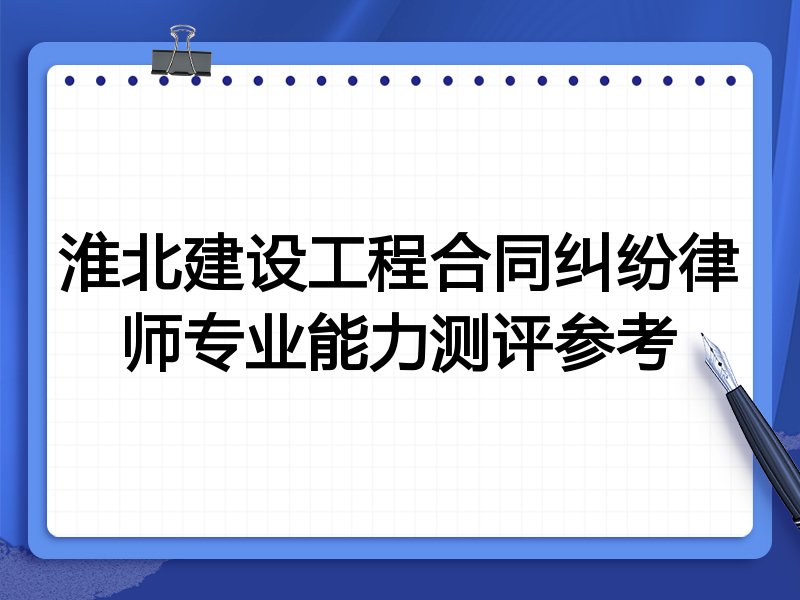 淮北建设工程合同纠纷律师专业能力测评参考