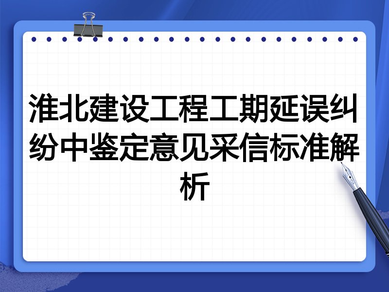 淮北建设工程工期延误纠纷中鉴定意见采信标准解析
