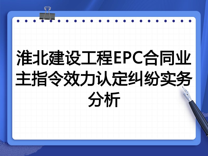 淮北建设工程EPC合同业主指令效力认定纠纷实务分析