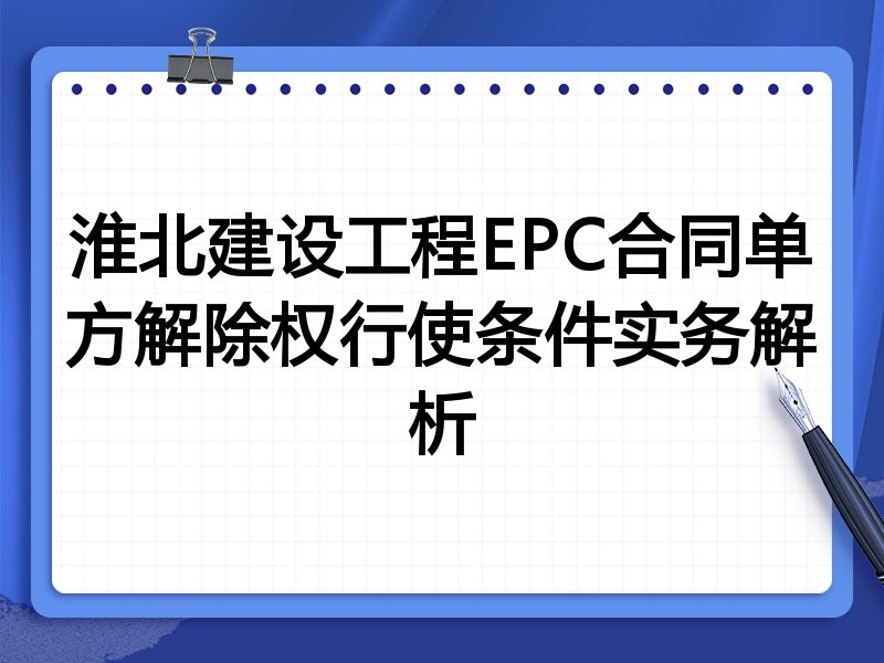 淮北建设工程EPC合同单方解除权行使条件实务解析