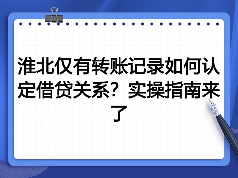 淮北仅有转账记录如何认定借贷关系?实操指南来了