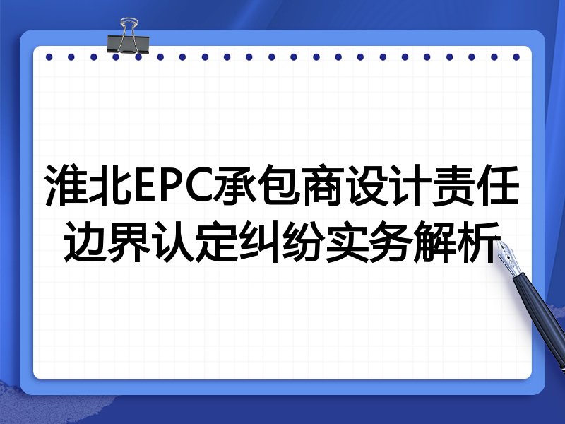 淮北EPC承包商设计责任边界认定纠纷实务解析