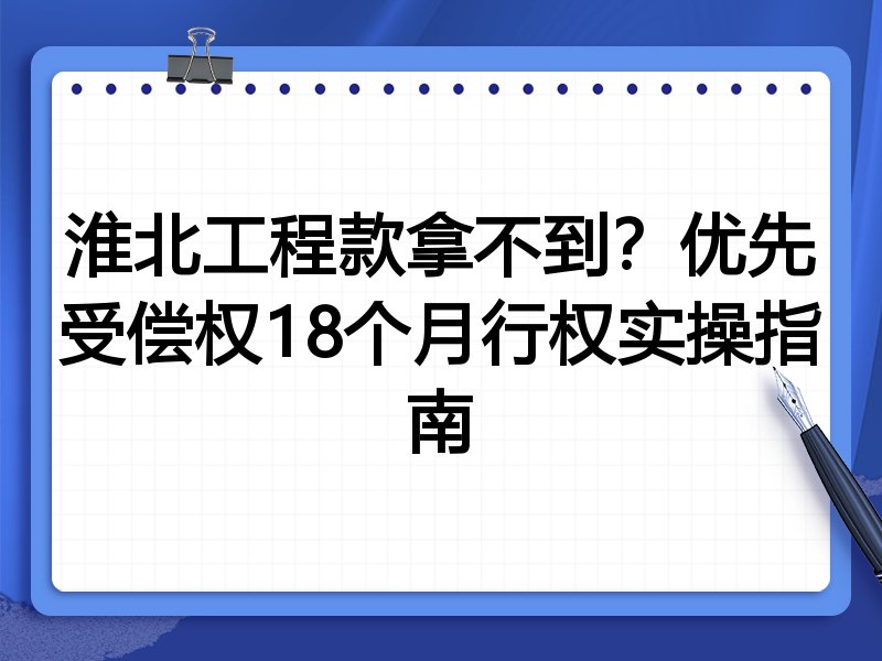淮北工程款拿不到?优先受偿权18个月行权实操指南