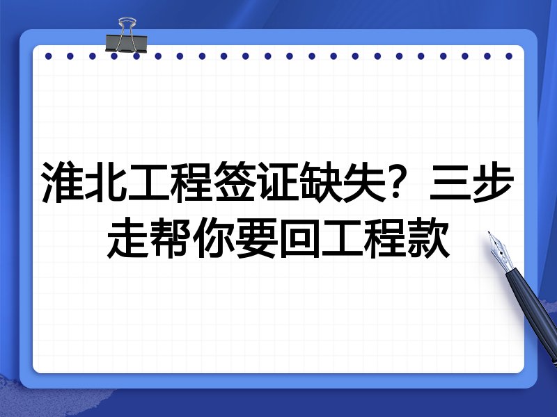 淮北工程签证缺失?三步走帮你要回工程款