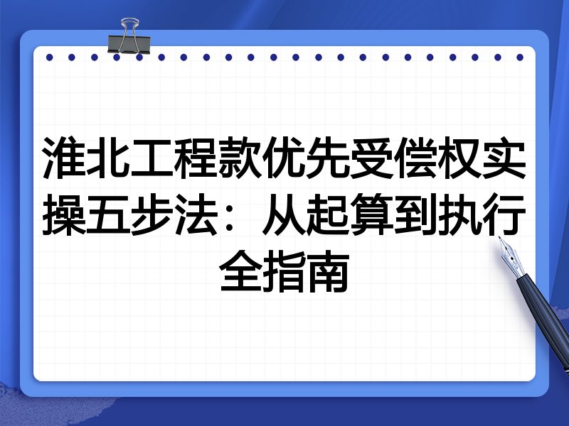 淮北工程款优先受偿权实操五步法:从起算到执行全指南