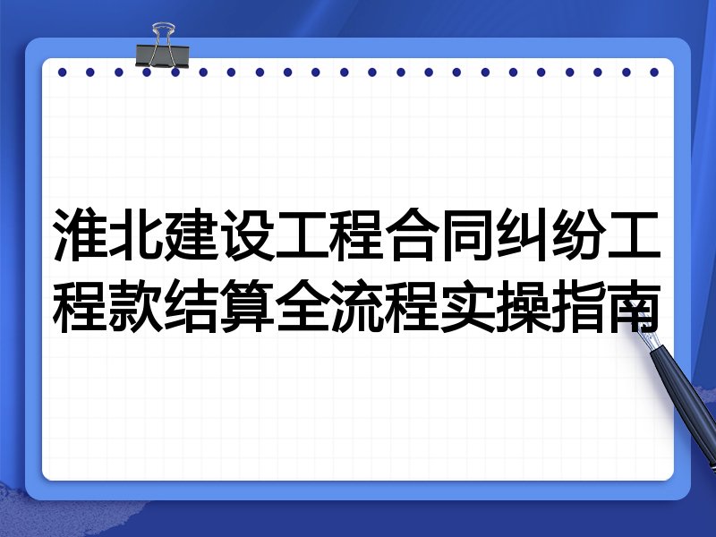 淮北建设工程合同纠纷工程款结算全流程实操指南