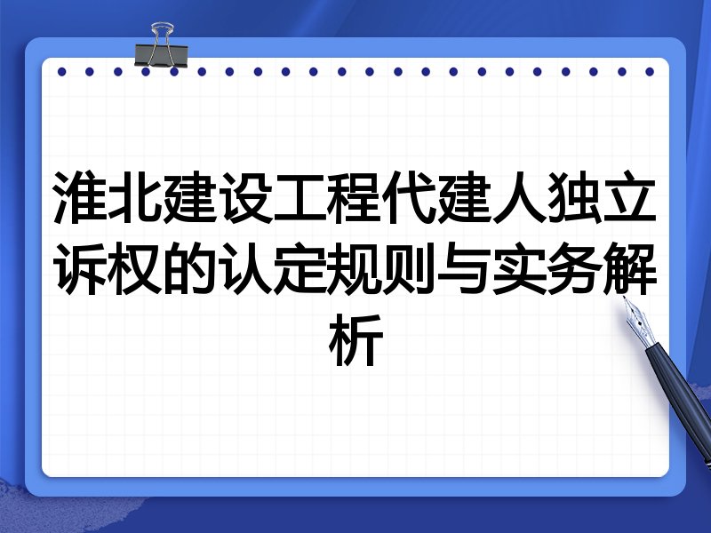 淮北建设工程代建人独立诉权的认定规则与实务解析