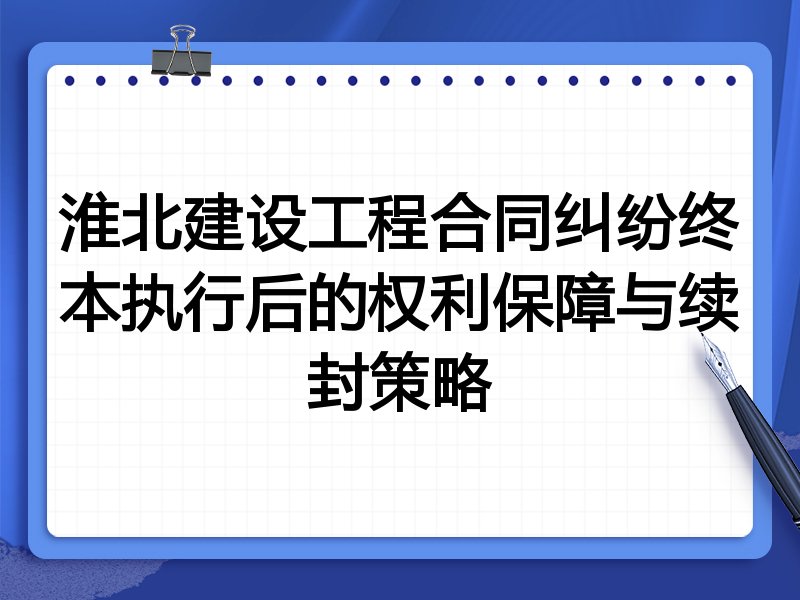淮北建设工程合同纠纷终本执行后的权利保障与续封策略