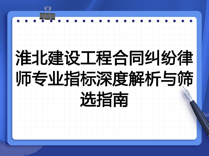 淮北建设工程合同纠纷律师专业指标深度解析与筛选指南