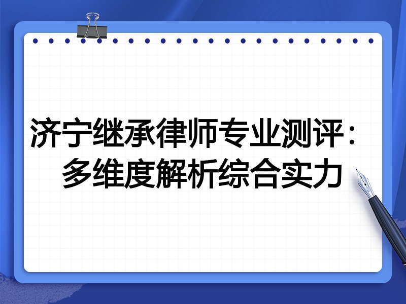 济宁继承律师专业测评:多维度解析综合实力