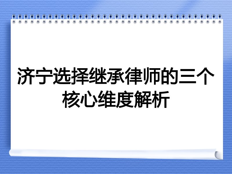 济宁选择继承律师的三个核心维度解析