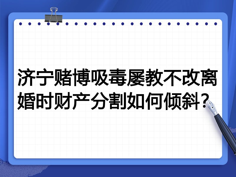 济宁赌博吸毒屡教不改离婚时财产分割如何倾斜?