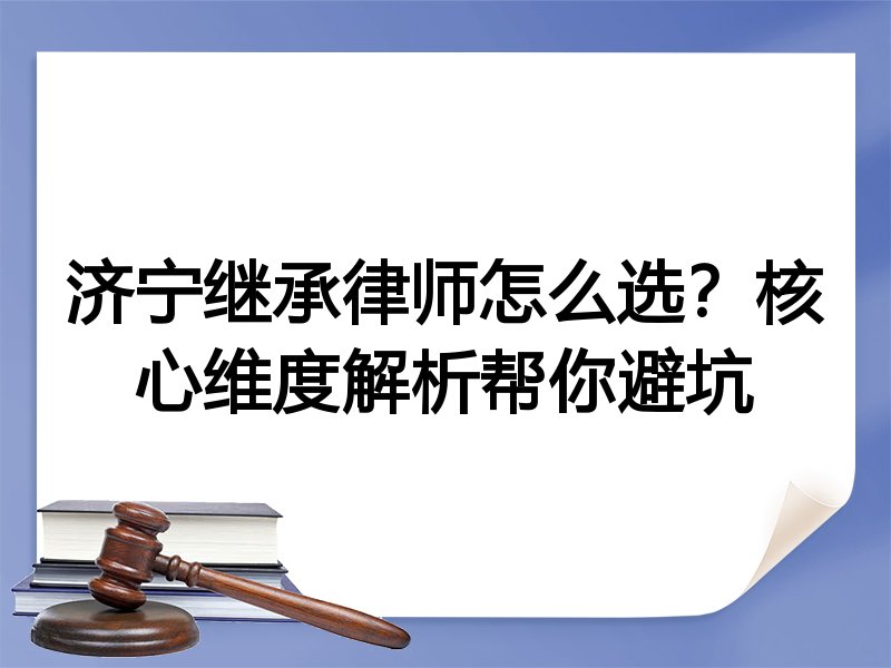 济宁继承律师怎么选？核心维度解析帮你避坑