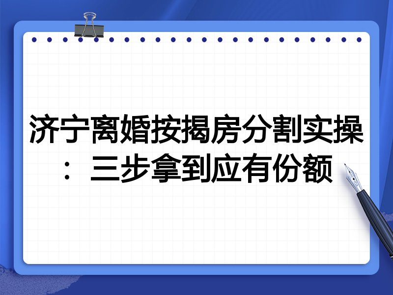 济宁离婚按揭房分割实操:三步拿到应有份额