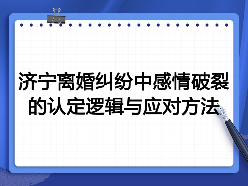 济宁离婚纠纷中感情破裂的认定逻辑与应对方法