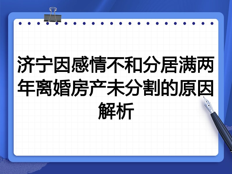 济宁因感情不和分居满两年离婚房产未分割的原因解析