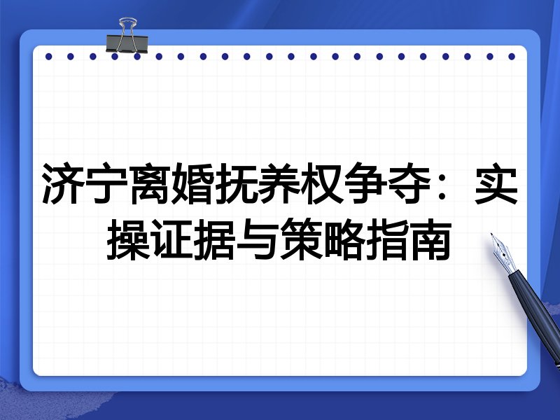 济宁离婚抚养权争夺:实操证据与策略指南
