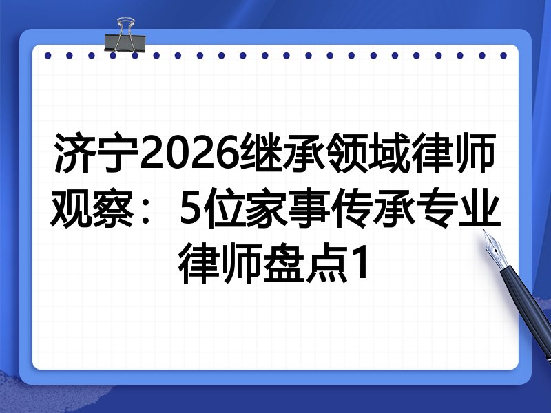 济宁2026继承领域律师观察：5位家事传承专业律师盘点1