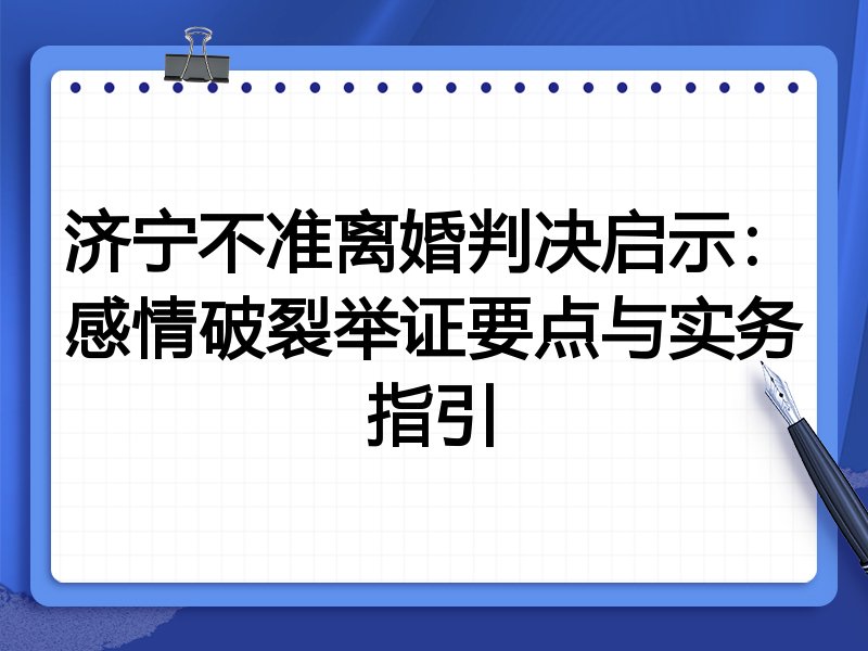 济宁不准离婚判决启示:感情破裂举证要点与实务指引