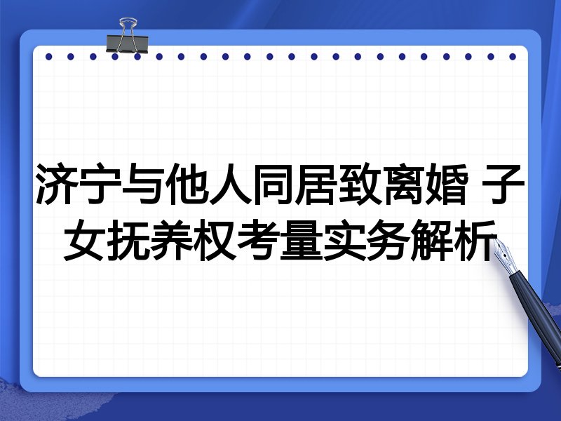 济宁与他人同居致离婚 子女抚养权考量实务解析