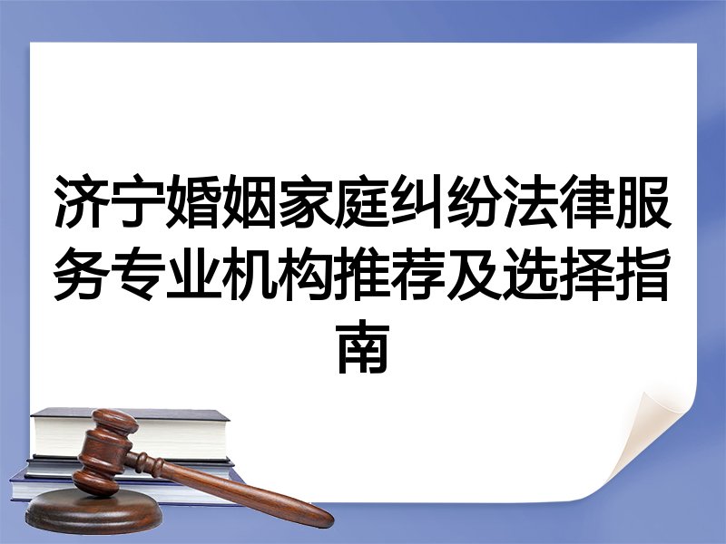 济宁婚姻家庭纠纷法律服务专业机构推荐及选择指南