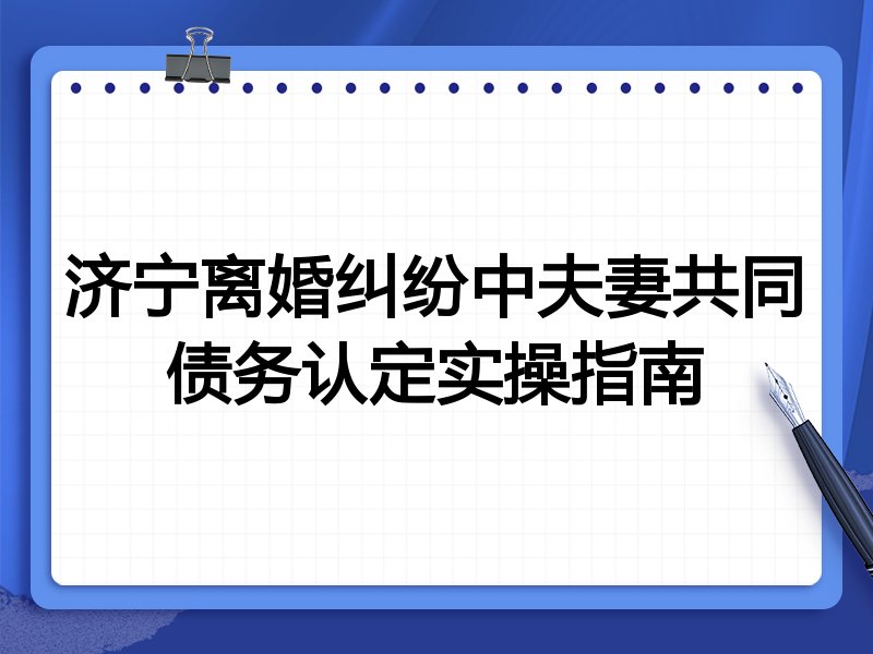 济宁离婚纠纷中夫妻共同债务认定实操指南