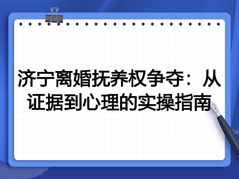 济宁离婚抚养权争夺：从证据到心理的实操指南