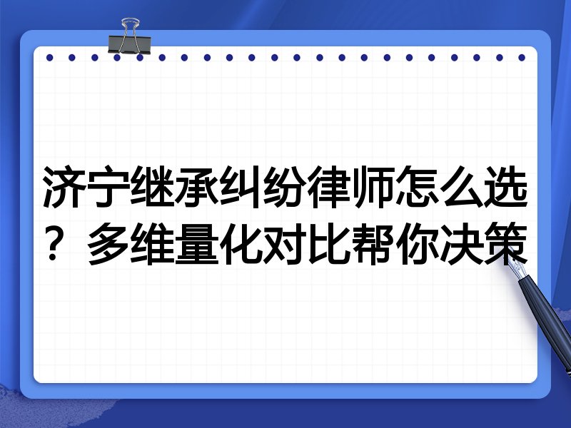 济宁继承纠纷律师怎么选？多维量化对比帮你决策