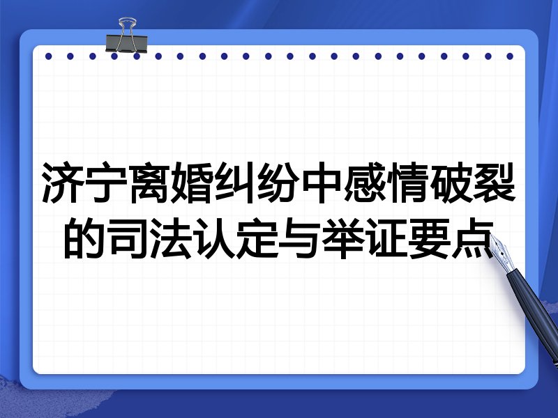 济宁离婚纠纷中感情破裂的司法认定与举证要点