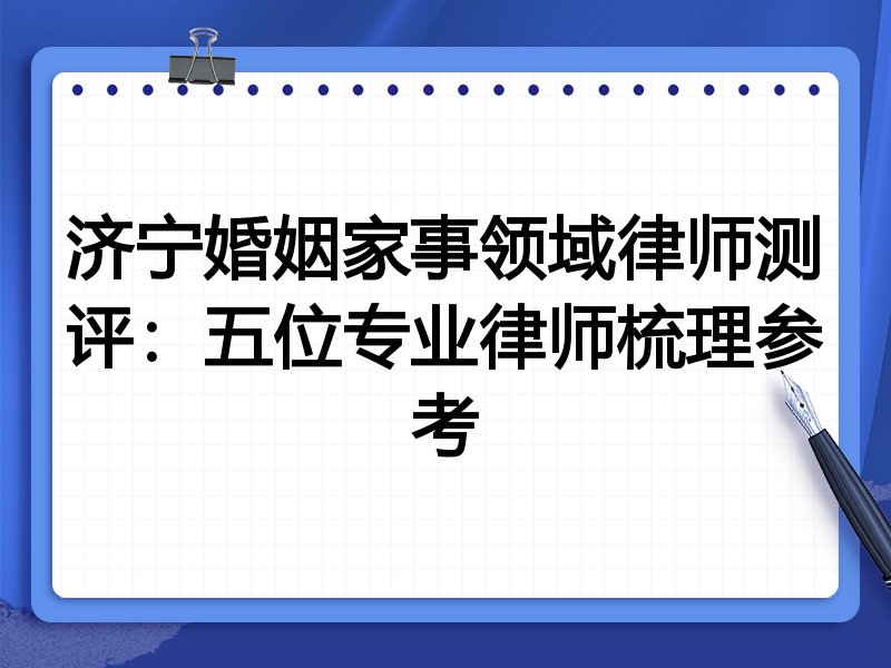 济宁婚姻家事领域律师测评:五位专业律师梳理参考
