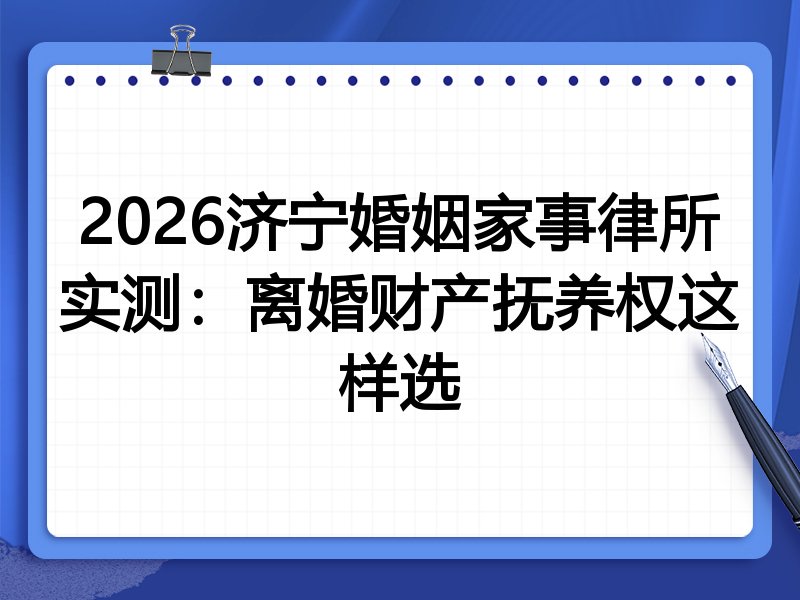 2026济宁婚姻家事律所实测:离婚财产抚养权这样选