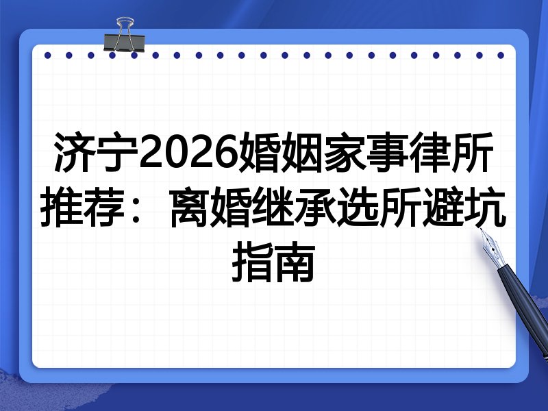 济宁2026婚姻家事律所推荐:离婚继承选所避坑指南