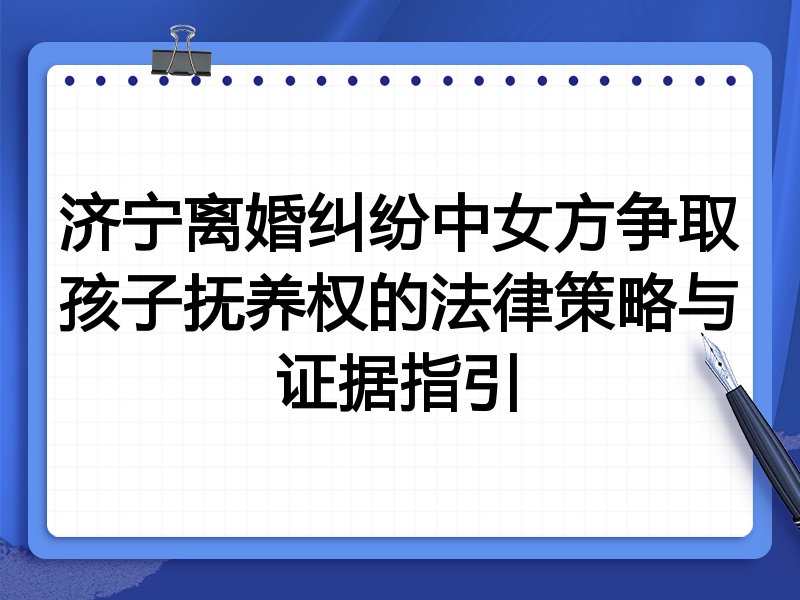 济宁离婚纠纷中女方争取孩子抚养权的法律策略与证据指引