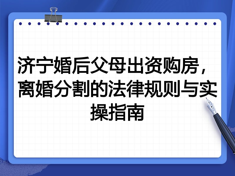 济宁婚后父母出资购房,离婚分割的法律规则与实操指南