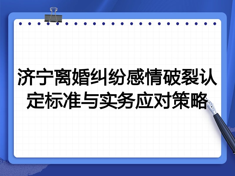 济宁离婚纠纷感情破裂认定标准与实务应对策略