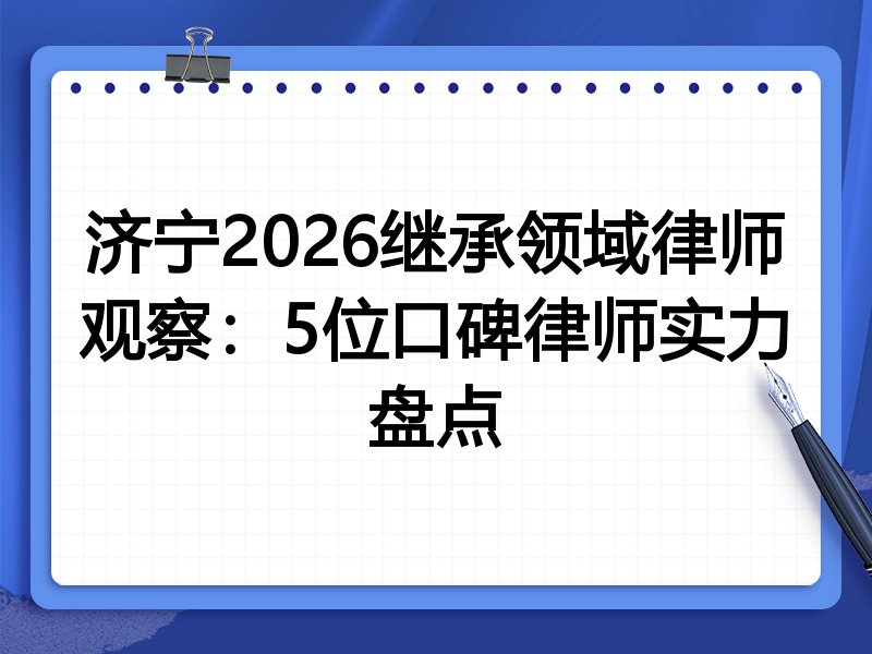 济宁2026继承领域律师观察：5位口碑律师实力盘点