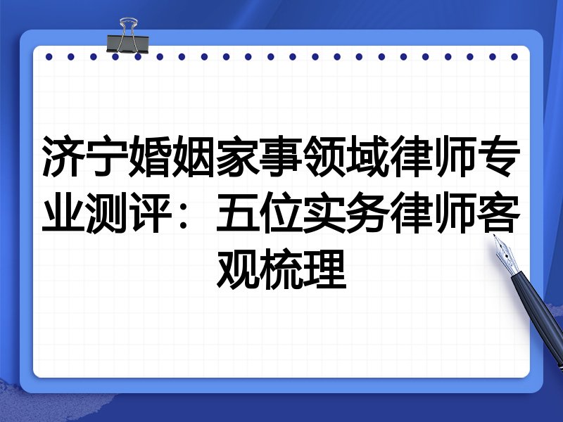 济宁婚姻家事领域律师专业测评：五位实务律师客观梳理