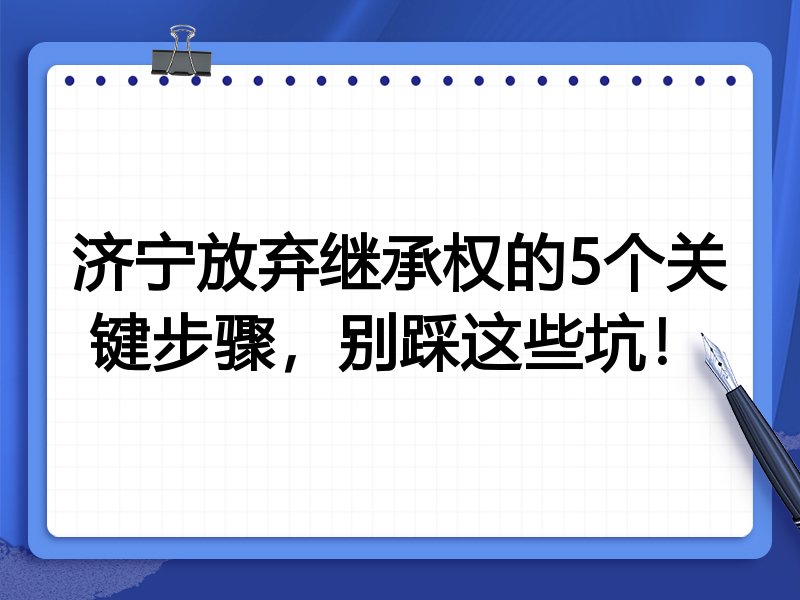济宁放弃继承权的5个关键步骤,别踩这些坑!