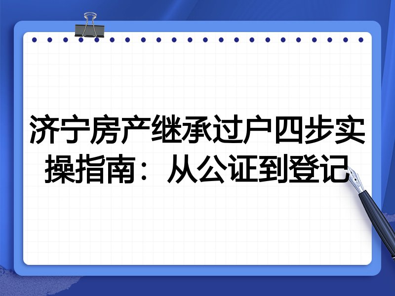 济宁房产继承过户四步实操指南：从公证到登记