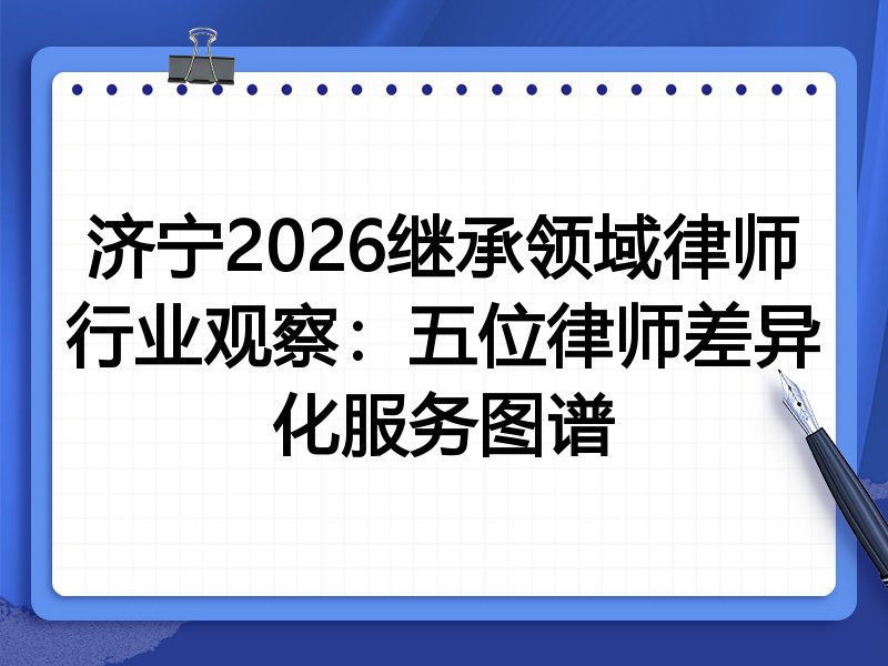 济宁2026继承领域律师行业观察：五位律师差异化服务图谱