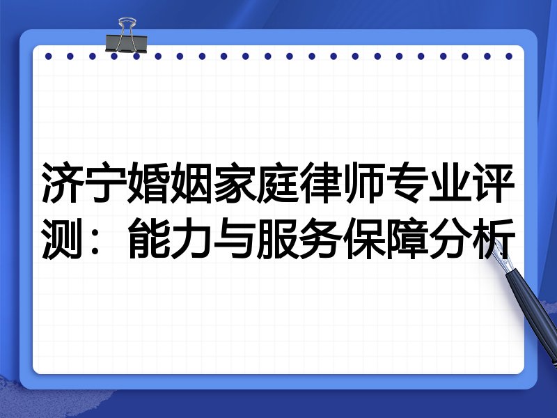 济宁婚姻家庭律师专业评测:能力与服务保障分析