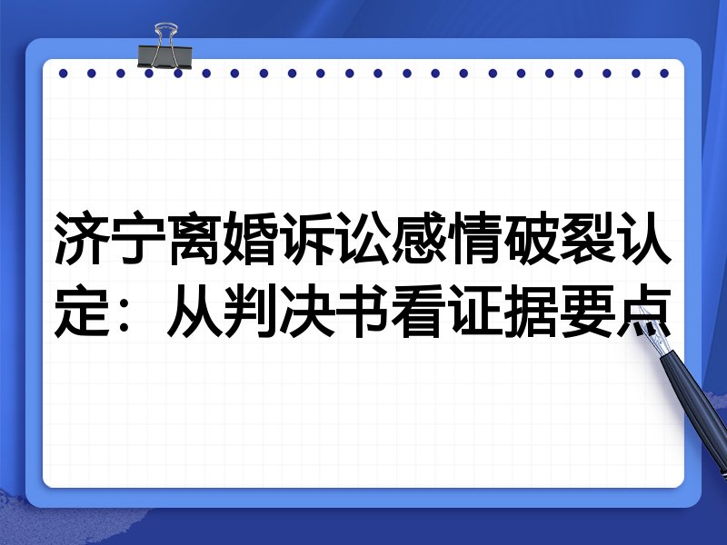 济宁离婚诉讼感情破裂认定:从判决书看证据要点