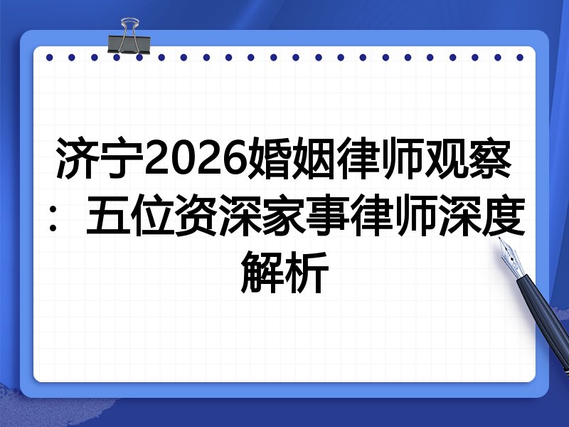 济宁2026婚姻律师观察：五位资深家事律师深度解析